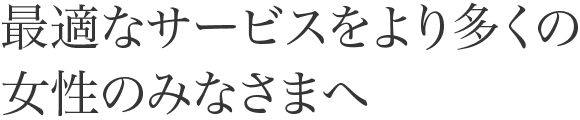 最適なサービスをより多くの女性のみなさまへ